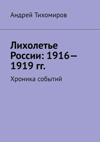 Андрей Тихомиров, Лихолетье России: 1916—1919 гг. Хроника событий