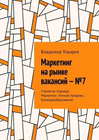 Маркетинг на рынке вакансий – №7. Стратегия. Карьера. Маркетинг. Личные продажи. Командообразование Владимир Токарев, Маркетинг на рынке вакансий – №7. Стратегия. Карьера. Маркетинг. Личные продажи. Командообразование