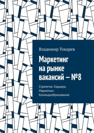 Маркетинг на рынке вакансий – №8. Стратегия. Карьера. Маркетинг. Командообразование Владимир Токарев, Маркетинг на рынке вакансий – №8. Стратегия. Карьера. Маркетинг. Командообразование
