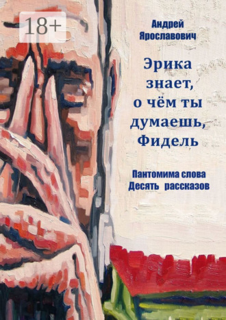 Эрика знает, о чем ты думаешь, Фидель. Пантомима слова. Десять рассказов Андрей Ярославович, Эрика знает, о чем ты думаешь, Фидель. Пантомима слова. Десять рассказов