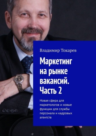 Маркетинг на рынке вакансий. Часть 2. Новая сфера для маркетологов и новые функции для службы персонала и кадровых агентств Владимир Токарев, Маркетинг на рынке вакансий. Часть 2. Новая сфера для маркетологов и новые функции для службы персонала и кадровых агентств