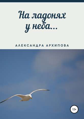 Александра Архипова, На ладонях у неба…