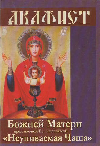Сборник, Акафист Божией Матери пред иконой Ее, именуемой «Неупиваемая чаша»