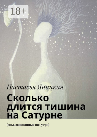 Сколько длится тишина на Сатурне. (сны, записанные под утро) Настасья Яницкая, Сколько длится тишина на Сатурне. (сны, записанные под утро)
