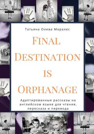 Татьяна Олива Моралес, Final Destination Is Orphanage. Адаптированные рассказы на английском языке для чтения, пересказа и перевода