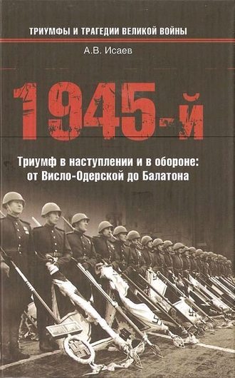 1945-й. Триумф в наступлении и в обороне: от Висло-Одерской до Балатона Алексей Исаев, 1945-й. Триумф в наступлении и в обороне: от Висло-Одерской до Балатона