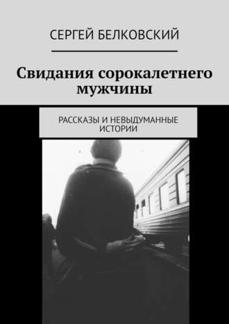 Сергей Белковский, Свидания сорокалетнего мужчины. Рассказы и невыдуманные истории