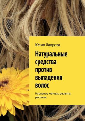Юлия Лаврова, Натуральные средства против выпадения волос. Народные методы, рецепты, растения