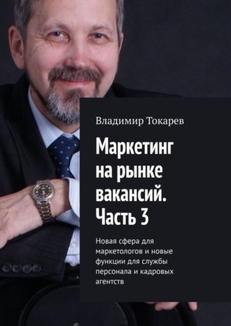 Маркетинг на рынке вакансий. Часть 3. Новая сфера для маркетологов и новые функции для службы персонала и кадровых агентств Владимир Токарев, Маркетинг на рынке вакансий. Часть 3. Новая сфера для маркетологов и новые функции для службы персонала и кадровых агентств