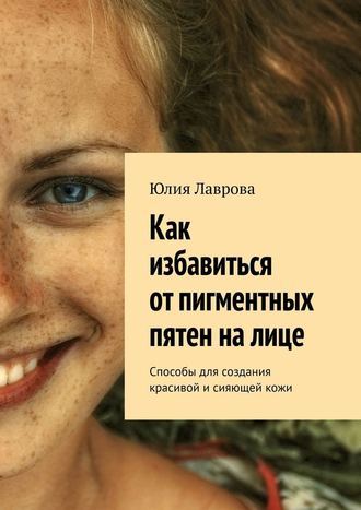 Юлия Лаврова, Как избавиться от пигментных пятен на лице. Способы для создания красивой и сияющей кожи