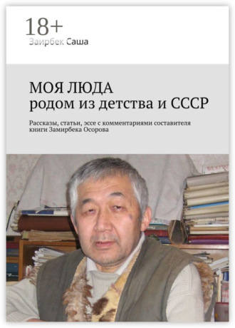 МОЯ ЛЮДА родом из детства и СССР. Рассказы, статьи, эссе с комментариями составителя книги Замирбека Осорова Заирбек Саша, МОЯ ЛЮДА родом из детства и СССР. Рассказы, статьи, эссе с комментариями составителя книги Замирбека Осорова
