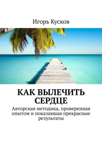 Игорь Кусков, Как вылечить сердце. Авторкая методика, проверенная опытом и показавшая прекрасные результаты