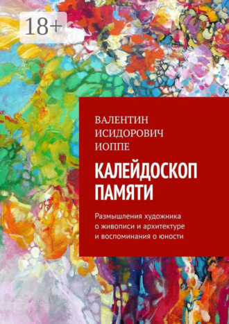 Калейдоскоп памяти. Размышления художника о живописи и архитектуре и воспоминания о юности Валентин Иоппе, Калейдоскоп памяти. Размышления художника о живописи и архитектуре и воспоминания о юности