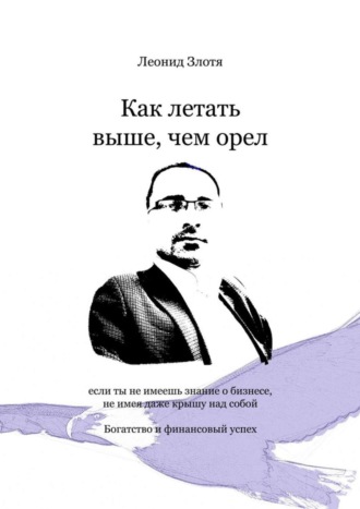 Леонид Злотя, Как летать выше, чем орел. Богатство и финансовый успех