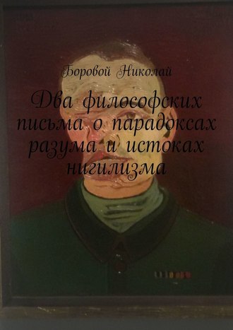 Николай Боровой, Два философских письма о парадоксах разума и истоках нигилизма. Опыт рефлексии и дискуссии