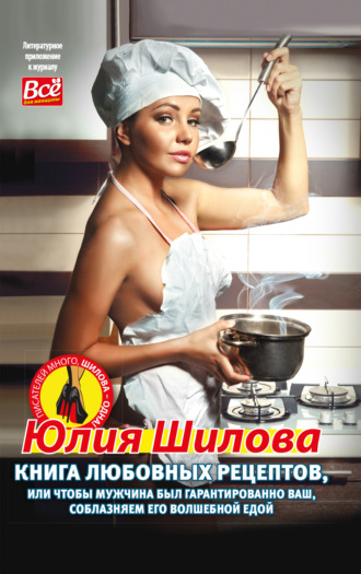 Юлия Шилова, Книга любовных рецептов, или Чтобы мужчина был гарантированно ваш, соблазняем его волшебной едой