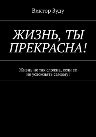 Виктор Зуду, Жизнь, ты прекрасна! Жизнь не так сложна, если ее не усложнять самому!