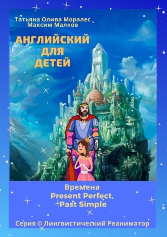 Максим Малков, Татьяна Олива Моралес, Английский для детей. Времена Present Perfect, Past Simple. Серия © Лингвистический Реаниматор