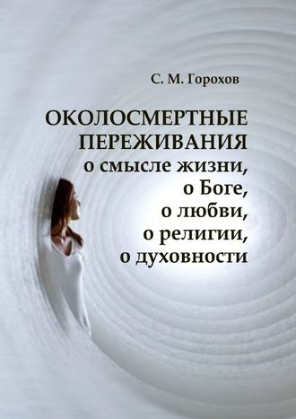 Сергей Горохов, ОКОЛОСМЕРТНЫЕ ПЕРЕЖИВАНИЯ о смысле жизни, о Боге, о любви, о религии, о духовности