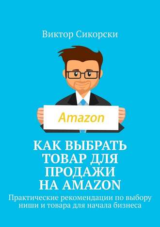 Виктор Сикорски, Как выбрать товар для продажи на Amazon. Практические рекомендации по выбору ниши и товара для начала бизнеса
