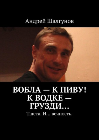 Андрей Шалгунов, Вобла – к пиву! К водке – грузди… Тщета. И… вечность.