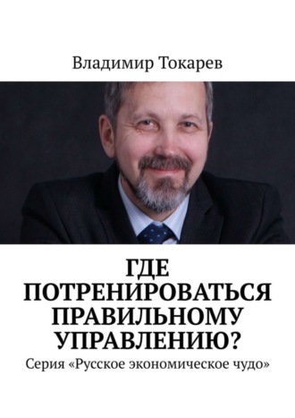 Где потренироваться правильному управлению? Серия «Русское экономическое чудо» Владимир Токарев, Где потренироваться правильному управлению? Серия «Русское экономическое чудо»