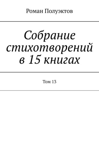 Роман Полуэктов, Собрание стихотворений в 15 книгах. Том 13