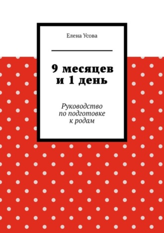 Елена Усова, 9 месяцев и 1 день. Руководство по подготовке к родам