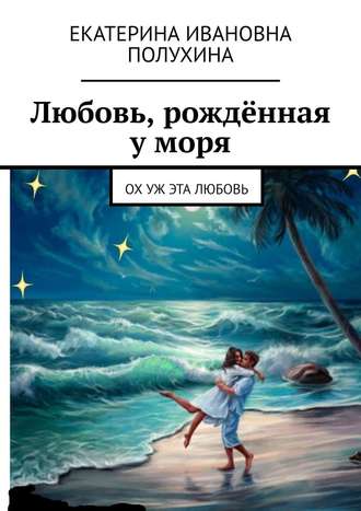 Екатерина Полухина, Любовь, рождённая у моря. Ох уж эта любовь