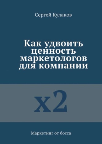 Сергей Кулаков, Как удвоить ценность маркетологов для компании. Маркетинг от босса