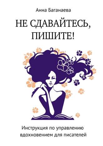 Анна Баганаева, Не сдавайтесь, пишите! Инструкция по управлению вдохновением для писателей