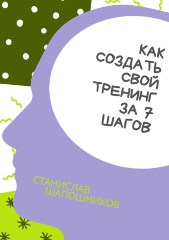 Станислав Шапошников, Как создать свой тренинг за 7 шагов. Практическое руководство