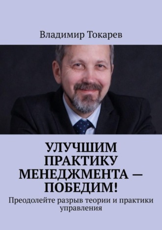 Улучшим практику менеджмента – победим! Преодолейте разрыв теории и практики управления Владимир Токарев, Улучшим практику менеджмента – победим! Преодолейте разрыв теории и практики управления