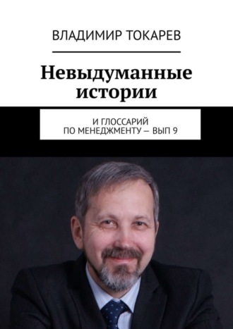 Невыдуманные истории. И глоссарий по менеджменту – вып. 9 Владимир Токарев, Невыдуманные истории. И глоссарий по менеджменту – вып. 9