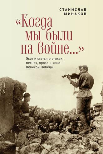 Станислав Минаков, «Когда мы были на войне…» Эссе и статьи о стихах, песнях, прозе и кино Великой Победы