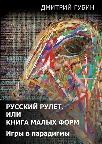 Дмитрий Губин, Русский рулет, или Книга малых форм. Игры в парадигмы (сборник)