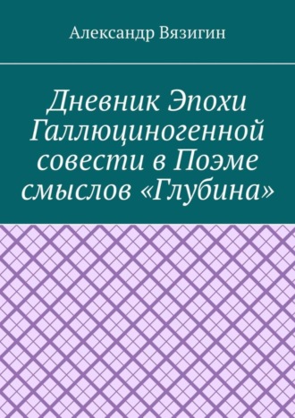 Александр Вязигин, Дневник эпохи галлюциногенной совести в поэме смыслов «Глубина»