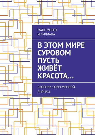 Макс Мороз,  Лилиана, В этом мире суровом пусть живёт красота… Сборник современной лирики