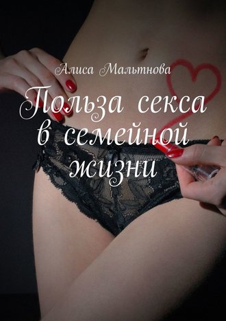 Алиса Мальтнова, Польза секса в семейной жизни. Популярно о сексе