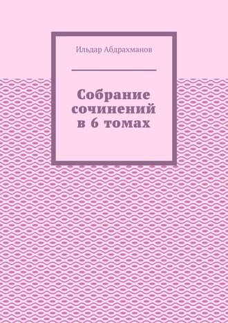 Ильдар Абдрахманов, Собрание сочинений в 6 томах