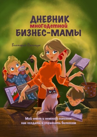 Виктория Полищук, Дневник многодетной бизнес-мамы. Мой опыт и немного советов: как создать и управлять бизнесом