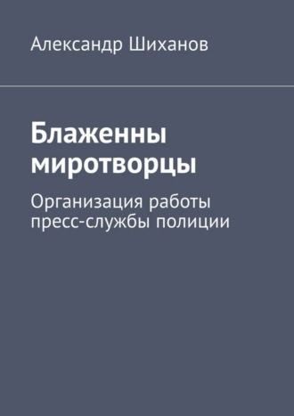 Александр Шиханов, Блаженны миротворцы. Организация работы пресс-службы полиции