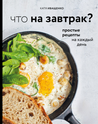 Катя Иващенко, Что на завтрак? Простые рецепты на каждый день
