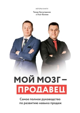 Азат Валеев, Тимур Хуснутдинов, Мой мозг – продавец. Самое полное руководство по развитию навыка продаж