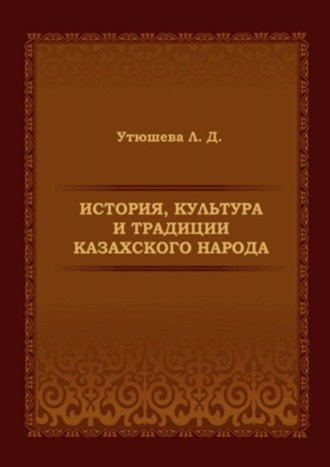 Лариса Утюшева, История, культура и традиции казахского народа. Монография