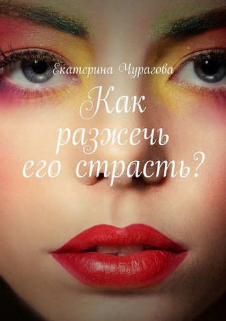 Екатерина Чурагова, Как разжечь его страсть?