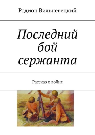 Родион Вильневецкий, Последний бой сержанта. Рассказ о войне