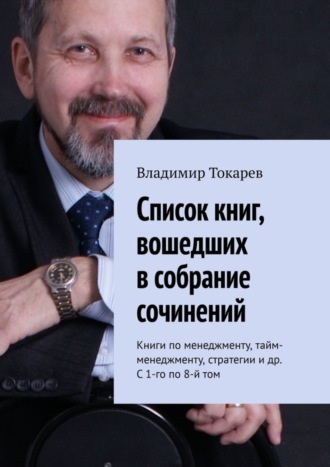 Список книг, вошедших в собрание сочинений. Книги по менеджменту, тайм-менеджменту, стратегии и др. С 1-го по 8-й том Владимир Токарев, Список книг, вошедших в собрание сочинений. Книги по менеджменту, тайм-менеджменту, стратегии и др. С 1-го по 8-й том