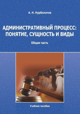 Азамат Нурболатов, Административный процесс: понятие, сущность и виды. Общая часть. Учебное пособие