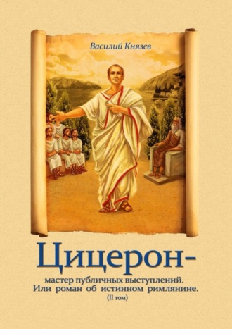 Василий Князев, Цицерон – мастер публичных выступлений. Или роман об истинном римлянине. Том II